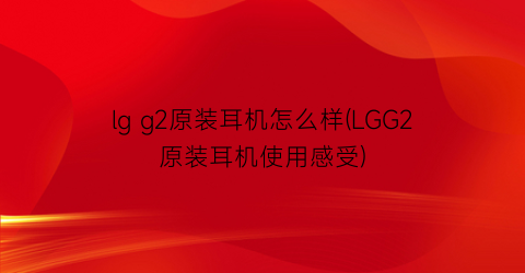lgg2原装耳机怎么样(LGG2原装耳机使用感受)